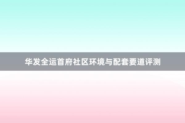 华发全运首府社区环境与配套要道评测