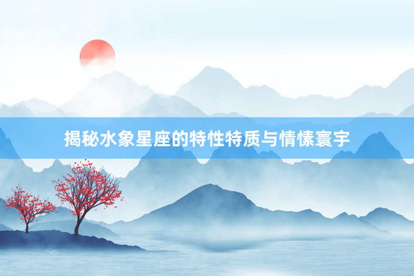 揭秘水象星座的特性特质与情愫寰宇
