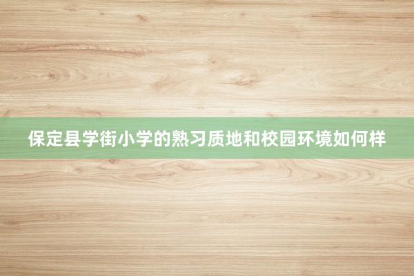 保定县学街小学的熟习质地和校园环境如何样