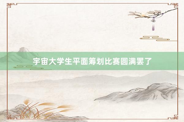 宇宙大学生平面筹划比赛圆满罢了