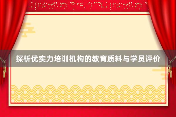 探析优实力培训机构的教育质料与学员评价