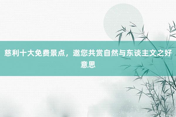 慈利十大免费景点，邀您共赏自然与东谈主文之好意思