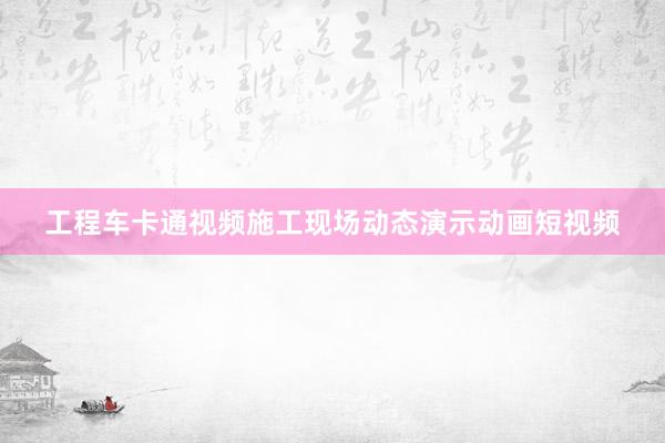 工程车卡通视频施工现场动态演示动画短视频