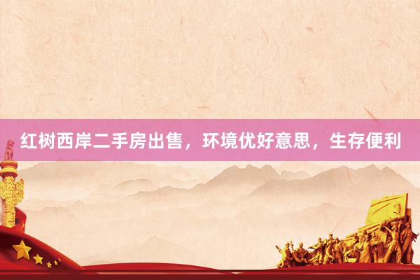 红树西岸二手房出售，环境优好意思，生存便利