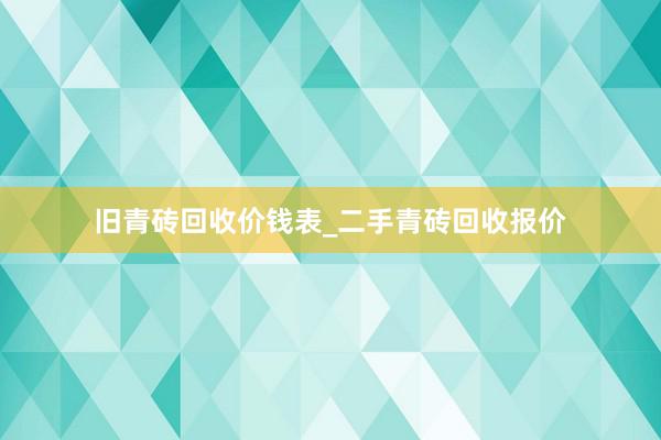 旧青砖回收价钱表_二手青砖回收报价